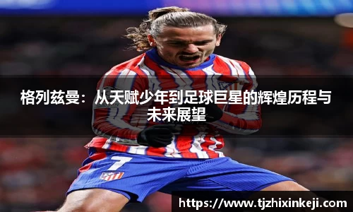 williamhill格列兹曼：从天赋少年到足球巨星的辉煌历程与未来展望