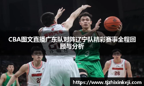 williamhillCBA图文直播广东队对阵辽宁队精彩赛事全程回顾与分析